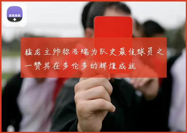 猛龙主帅称洛瑞为队史最佳球员之一赞其在多伦多的辉煌成就