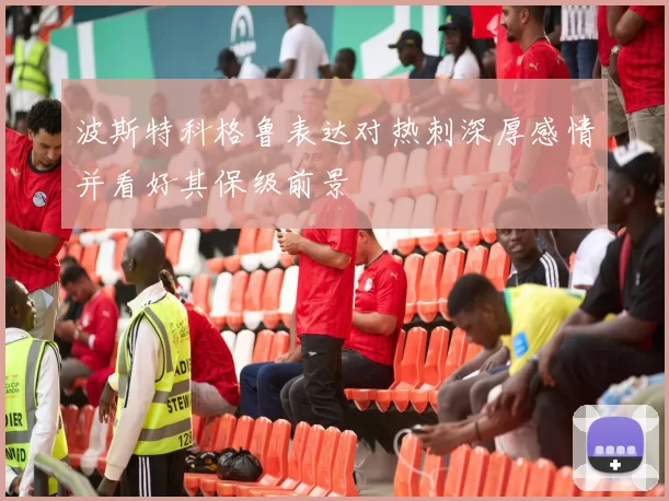 波斯特科格鲁表达对热刺深厚感情并看好其保级前景