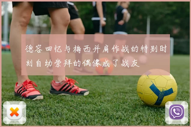 德容回忆与梅西并肩作战的特别时刻自幼崇拜的偶像成了战友