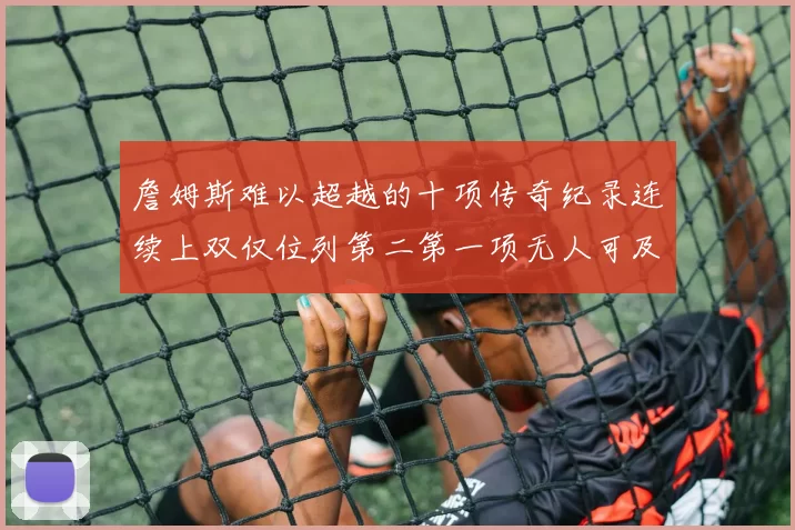 詹姆斯难以超越的十项传奇纪录连续上双仅位列第二第一项无人可及