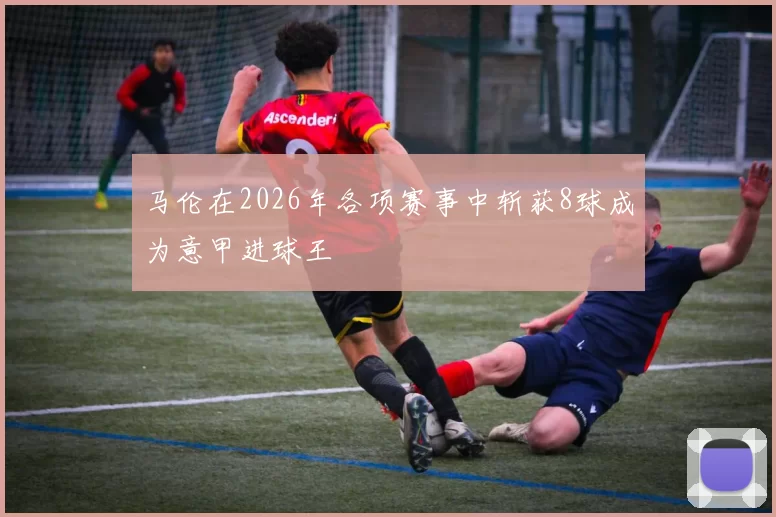 马伦在2026年各项赛事中斩获8球成为意甲进球王