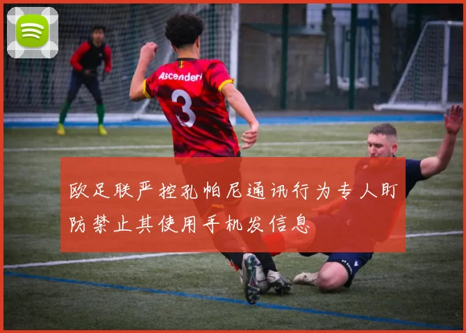 欧足联严控孔帕尼通讯行为专人盯防禁止其使用手机发信息