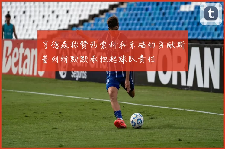 亨德森称赞西索科和乐福的贡献斯普利特默默承担起球队责任