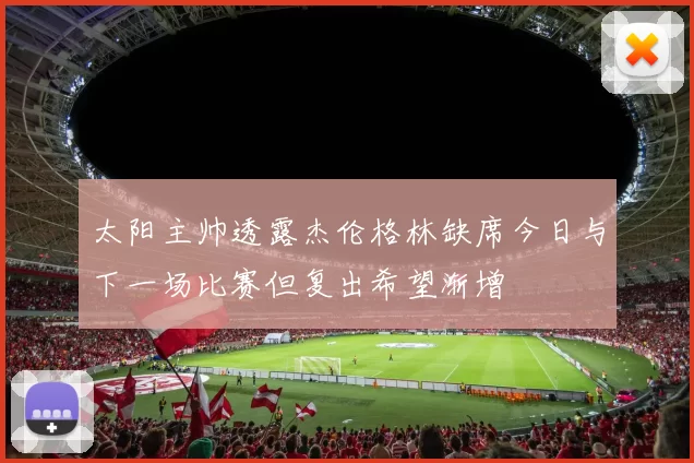 太阳主帅透露杰伦格林缺席今日与下一场比赛但复出希望渐增
