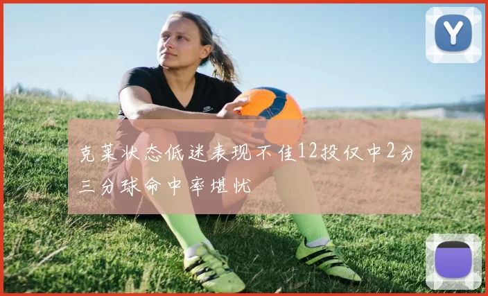 克莱状态低迷表现不佳12投仅中2分三分球命中率堪忧