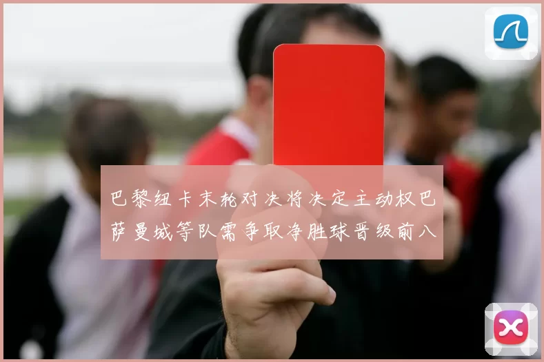 巴黎纽卡末轮对决将决定主动权巴萨曼城等队需争取净胜球晋级前八
