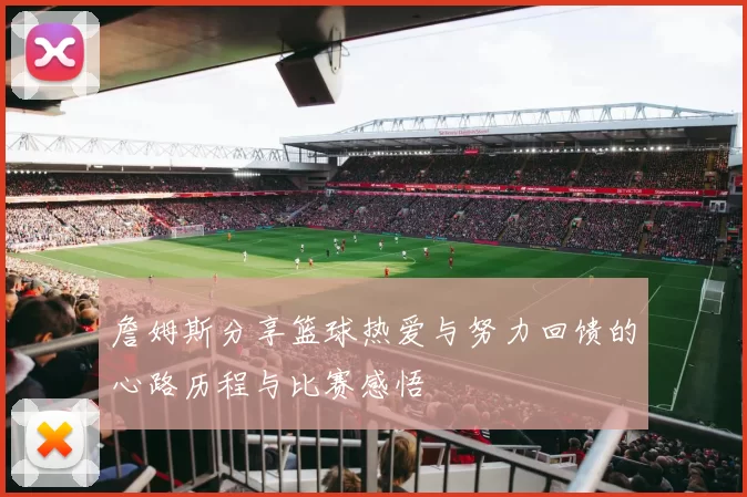 詹姆斯分享篮球热爱与努力回馈的心路历程与比赛感悟