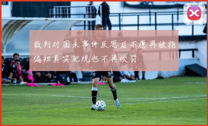 裁判对国米事件反思后不愿再被指偏袒真实犯规也不再吹罚