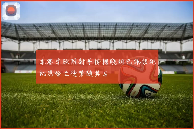 本赛季欧冠射手榜揭晓姆巴佩领跑凯恩哈兰德紧随其后