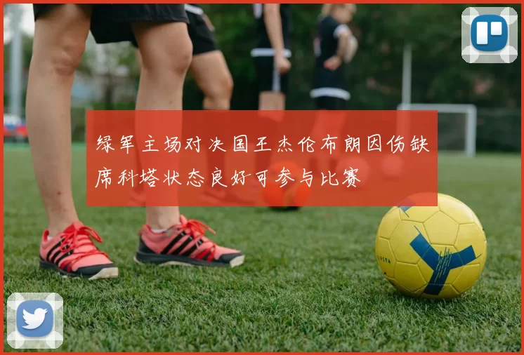 绿军主场对决国王杰伦布朗因伤缺席科塔状态良好可参与比赛