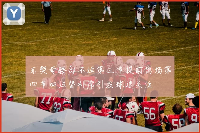 东契奇腰部不适第三节提前离场第四节回归替补席引发球迷关注
